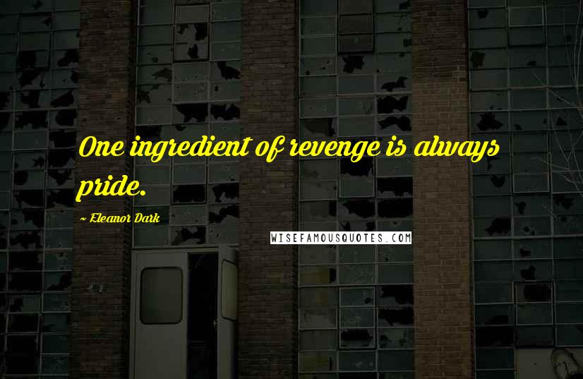 Eleanor Dark Quotes: One ingredient of revenge is always pride.