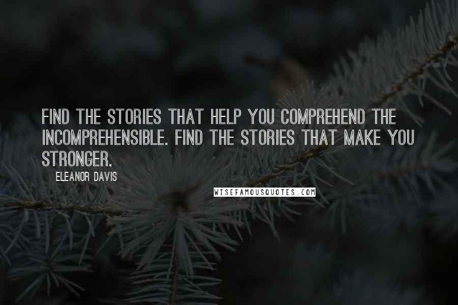 Eleanor Davis Quotes: Find the stories that help you comprehend the incomprehensible. Find the stories that make you stronger.