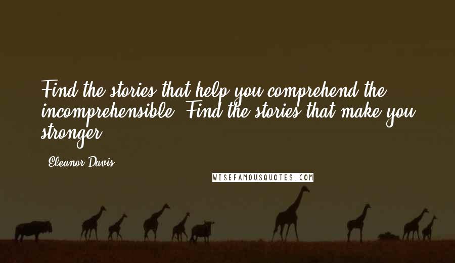 Eleanor Davis Quotes: Find the stories that help you comprehend the incomprehensible. Find the stories that make you stronger.