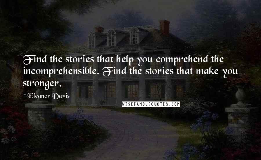 Eleanor Davis Quotes: Find the stories that help you comprehend the incomprehensible. Find the stories that make you stronger.