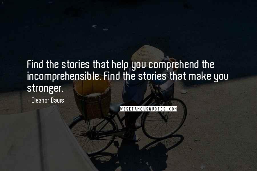 Eleanor Davis Quotes: Find the stories that help you comprehend the incomprehensible. Find the stories that make you stronger.