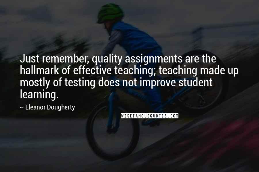 Eleanor Dougherty Quotes: Just remember, quality assignments are the hallmark of effective teaching; teaching made up mostly of testing does not improve student learning.