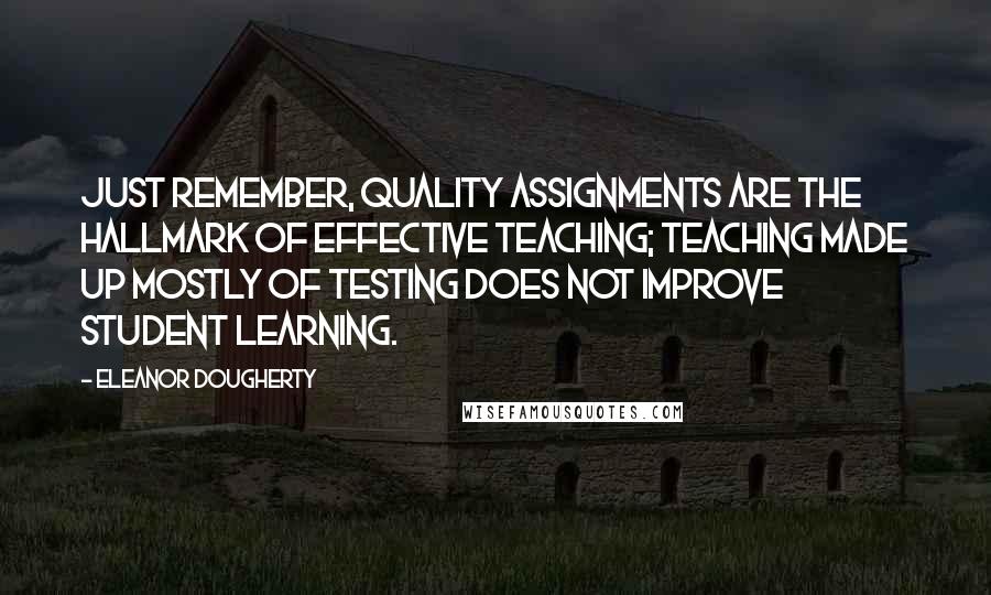 Eleanor Dougherty Quotes: Just remember, quality assignments are the hallmark of effective teaching; teaching made up mostly of testing does not improve student learning.