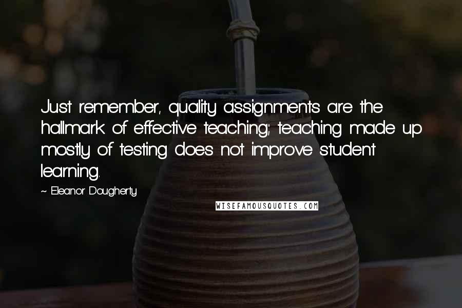Eleanor Dougherty Quotes: Just remember, quality assignments are the hallmark of effective teaching; teaching made up mostly of testing does not improve student learning.