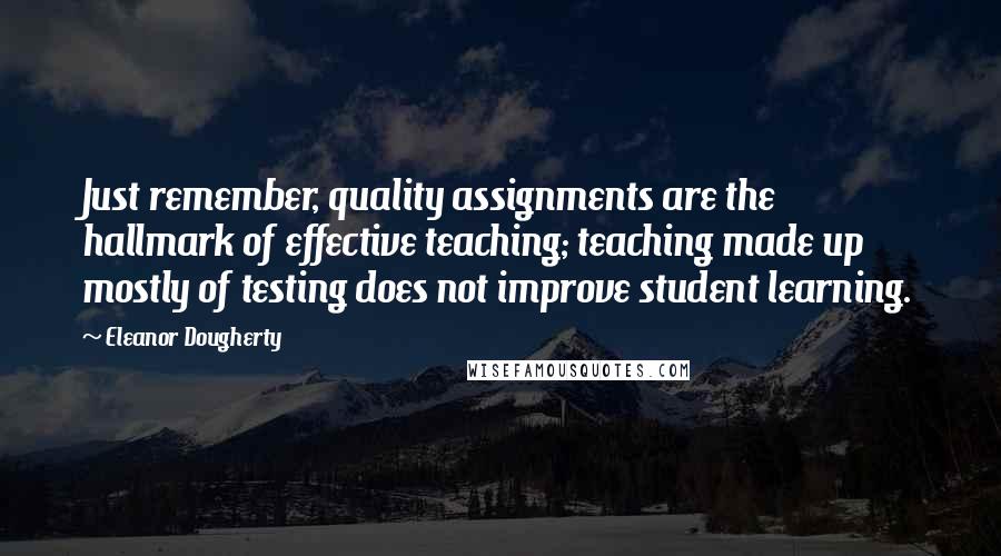 Eleanor Dougherty Quotes: Just remember, quality assignments are the hallmark of effective teaching; teaching made up mostly of testing does not improve student learning.