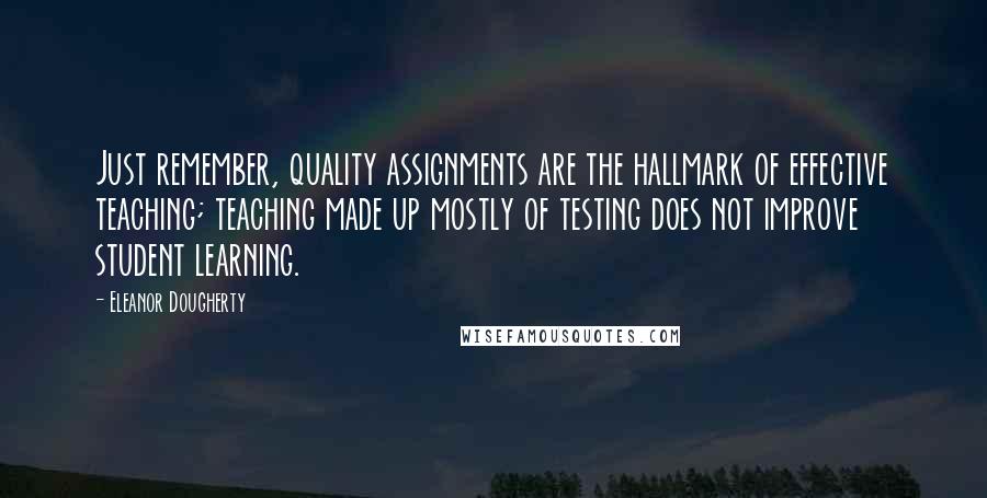 Eleanor Dougherty Quotes: Just remember, quality assignments are the hallmark of effective teaching; teaching made up mostly of testing does not improve student learning.