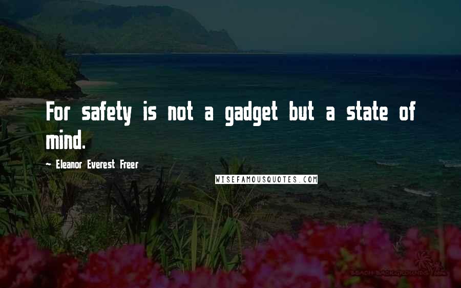 Eleanor Everest Freer Quotes: For safety is not a gadget but a state of mind.