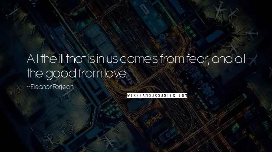 Eleanor Farjeon Quotes: All the ill that is in us comes from fear, and all the good from love.