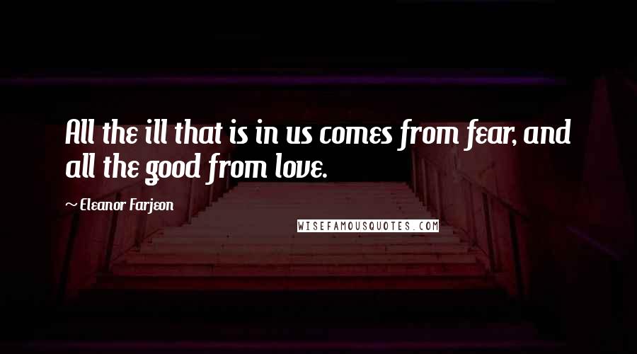 Eleanor Farjeon Quotes: All the ill that is in us comes from fear, and all the good from love.