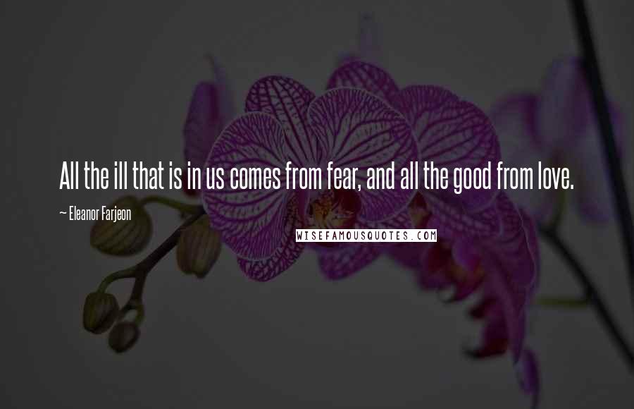 Eleanor Farjeon Quotes: All the ill that is in us comes from fear, and all the good from love.