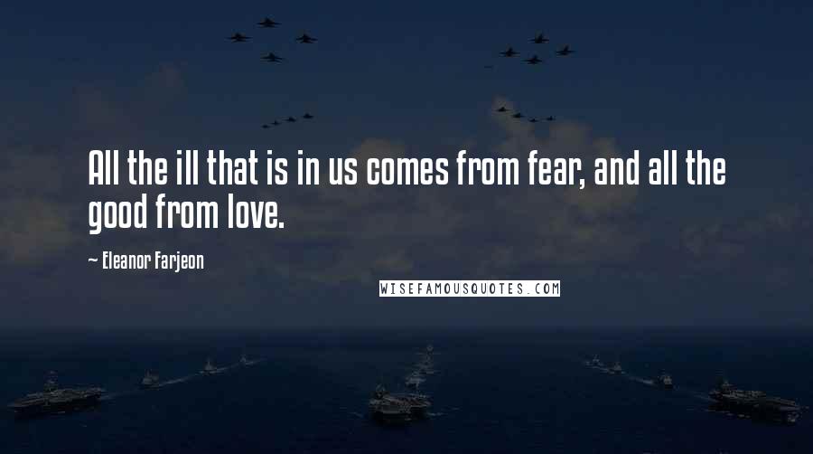 Eleanor Farjeon Quotes: All the ill that is in us comes from fear, and all the good from love.