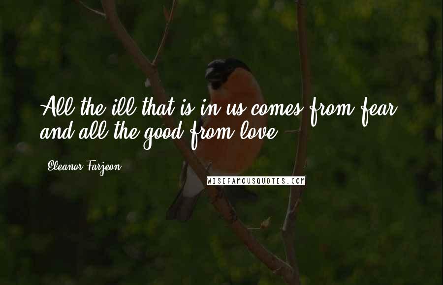 Eleanor Farjeon Quotes: All the ill that is in us comes from fear, and all the good from love.