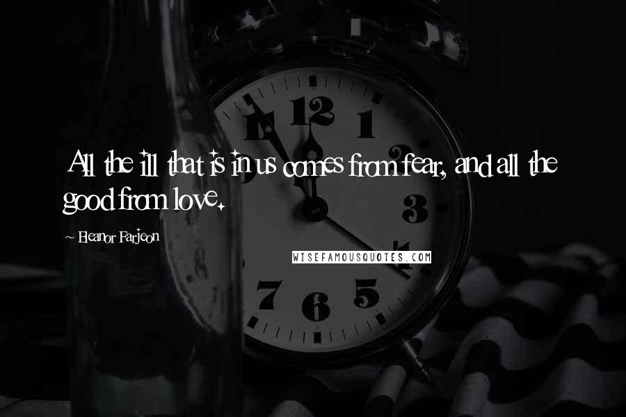 Eleanor Farjeon Quotes: All the ill that is in us comes from fear, and all the good from love.