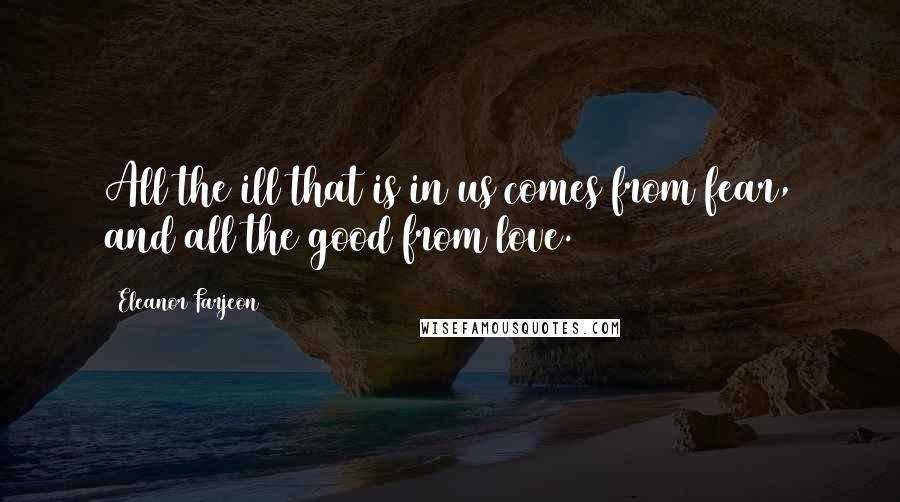 Eleanor Farjeon Quotes: All the ill that is in us comes from fear, and all the good from love.