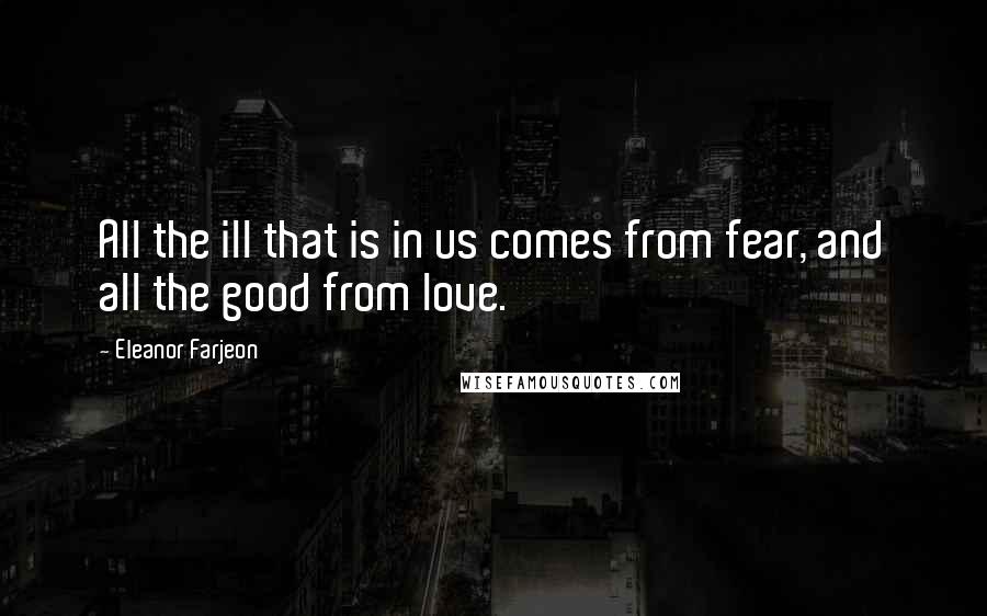 Eleanor Farjeon Quotes: All the ill that is in us comes from fear, and all the good from love.