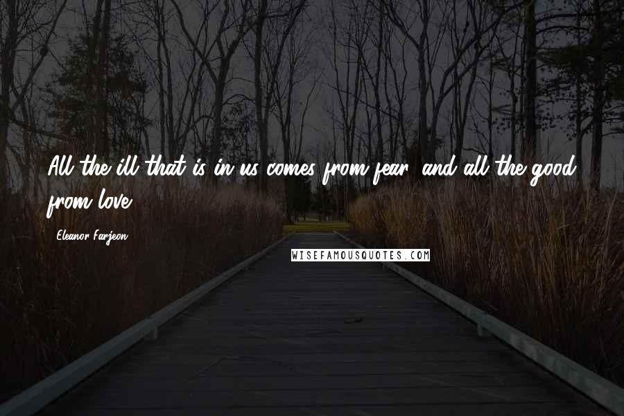 Eleanor Farjeon Quotes: All the ill that is in us comes from fear, and all the good from love.
