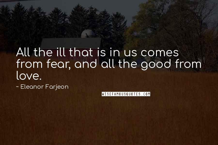Eleanor Farjeon Quotes: All the ill that is in us comes from fear, and all the good from love.