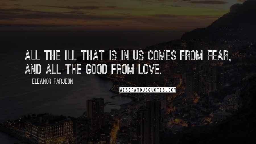 Eleanor Farjeon Quotes: All the ill that is in us comes from fear, and all the good from love.
