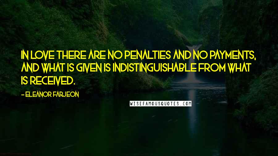 Eleanor Farjeon Quotes: In love there are no penalties and no payments, and what is given is indistinguishable from what is received.