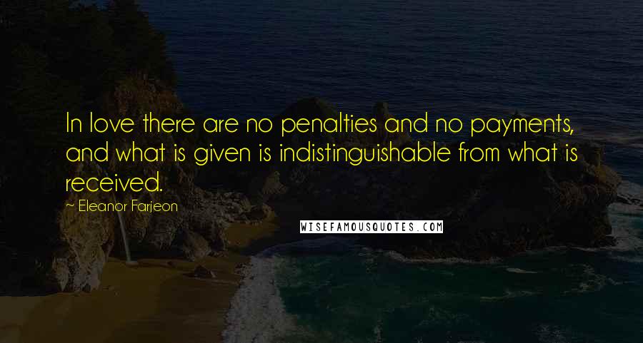 Eleanor Farjeon Quotes: In love there are no penalties and no payments, and what is given is indistinguishable from what is received.