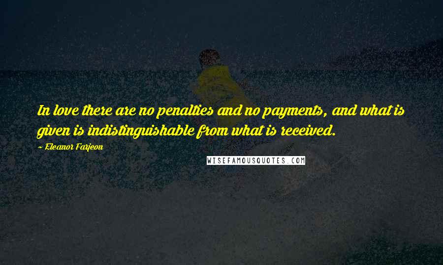 Eleanor Farjeon Quotes: In love there are no penalties and no payments, and what is given is indistinguishable from what is received.