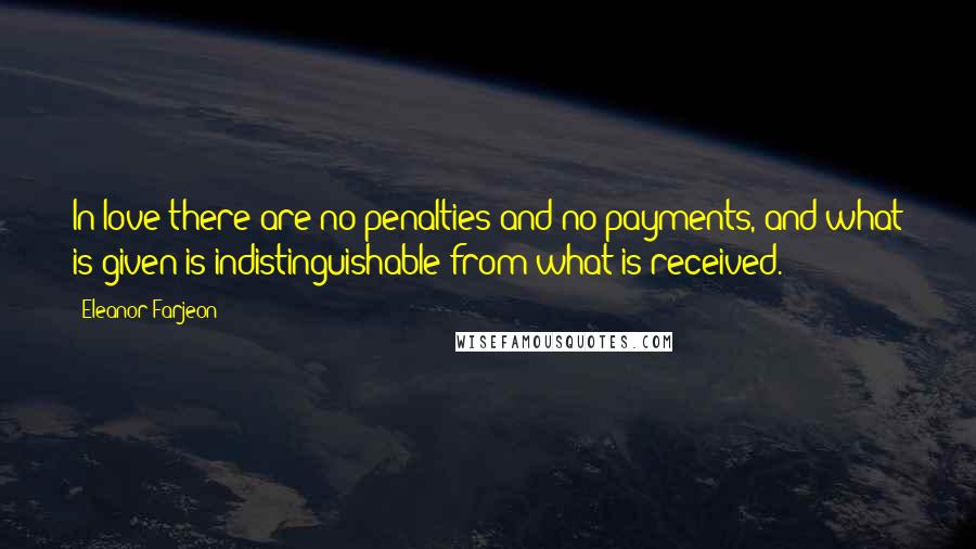 Eleanor Farjeon Quotes: In love there are no penalties and no payments, and what is given is indistinguishable from what is received.