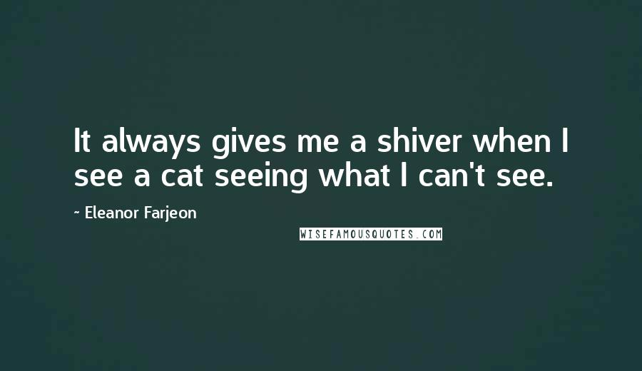 Eleanor Farjeon Quotes: It always gives me a shiver when I see a cat seeing what I can't see.