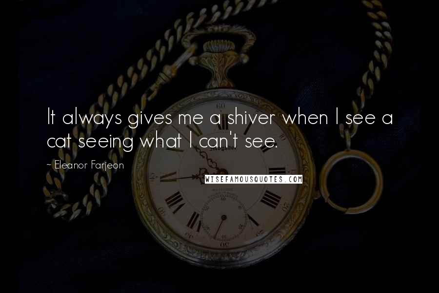 Eleanor Farjeon Quotes: It always gives me a shiver when I see a cat seeing what I can't see.