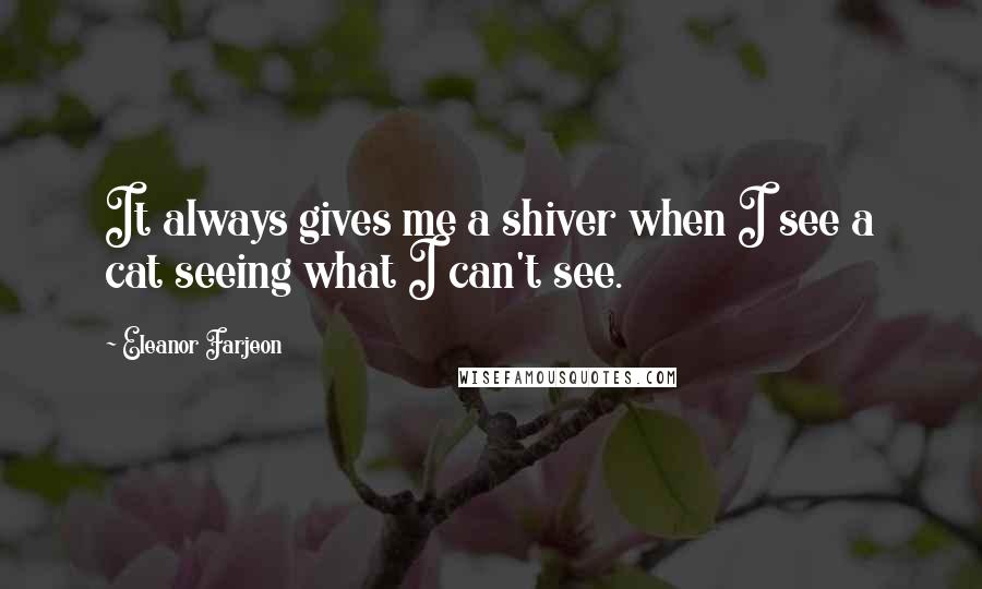 Eleanor Farjeon Quotes: It always gives me a shiver when I see a cat seeing what I can't see.