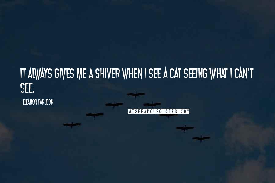 Eleanor Farjeon Quotes: It always gives me a shiver when I see a cat seeing what I can't see.