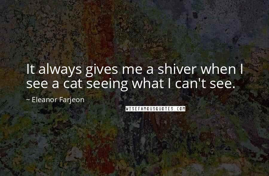 Eleanor Farjeon Quotes: It always gives me a shiver when I see a cat seeing what I can't see.