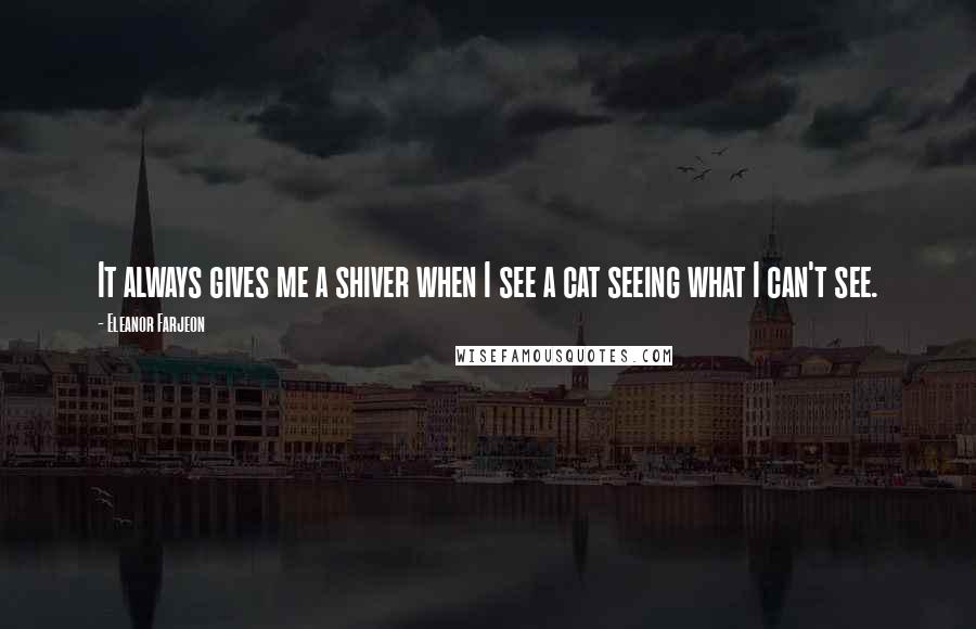 Eleanor Farjeon Quotes: It always gives me a shiver when I see a cat seeing what I can't see.
