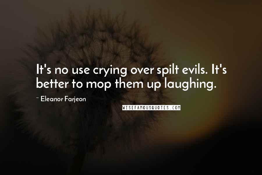 Eleanor Farjeon Quotes: It's no use crying over spilt evils. It's better to mop them up laughing.