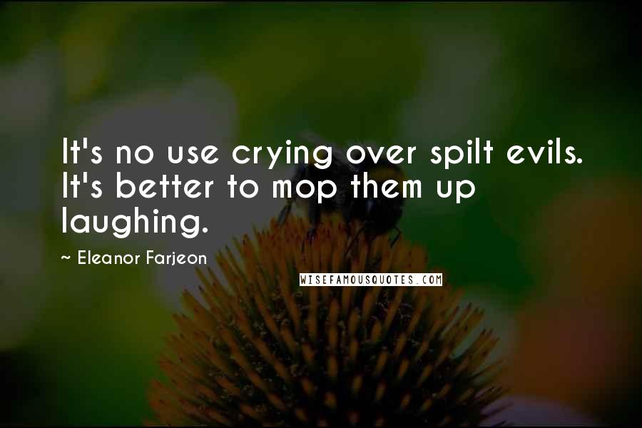 Eleanor Farjeon Quotes: It's no use crying over spilt evils. It's better to mop them up laughing.