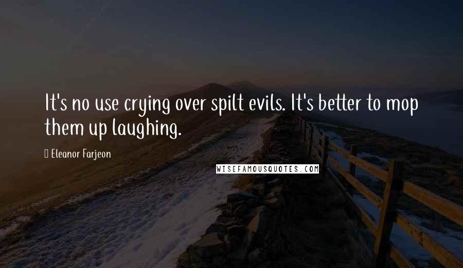 Eleanor Farjeon Quotes: It's no use crying over spilt evils. It's better to mop them up laughing.