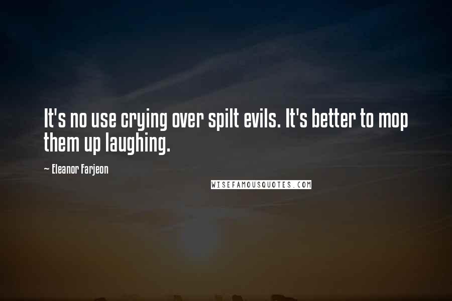 Eleanor Farjeon Quotes: It's no use crying over spilt evils. It's better to mop them up laughing.