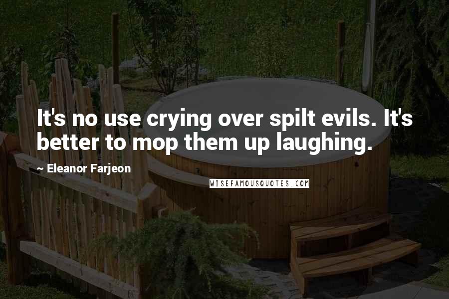 Eleanor Farjeon Quotes: It's no use crying over spilt evils. It's better to mop them up laughing.