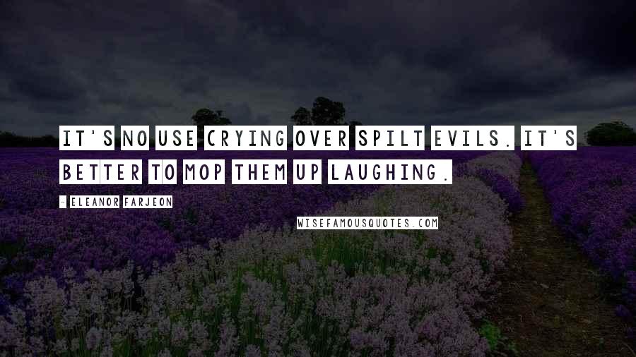 Eleanor Farjeon Quotes: It's no use crying over spilt evils. It's better to mop them up laughing.