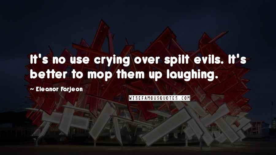 Eleanor Farjeon Quotes: It's no use crying over spilt evils. It's better to mop them up laughing.