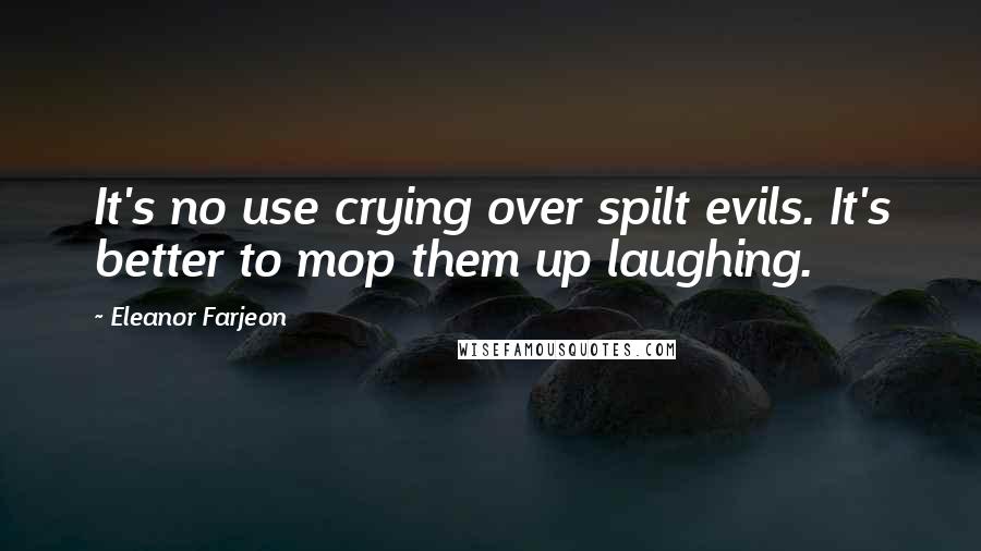 Eleanor Farjeon Quotes: It's no use crying over spilt evils. It's better to mop them up laughing.