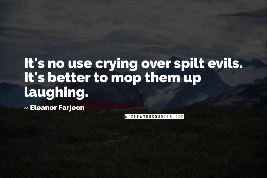 Eleanor Farjeon Quotes: It's no use crying over spilt evils. It's better to mop them up laughing.