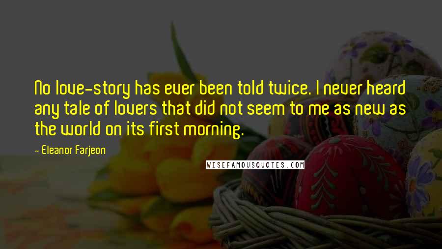 Eleanor Farjeon Quotes: No love-story has ever been told twice. I never heard any tale of lovers that did not seem to me as new as the world on its first morning.