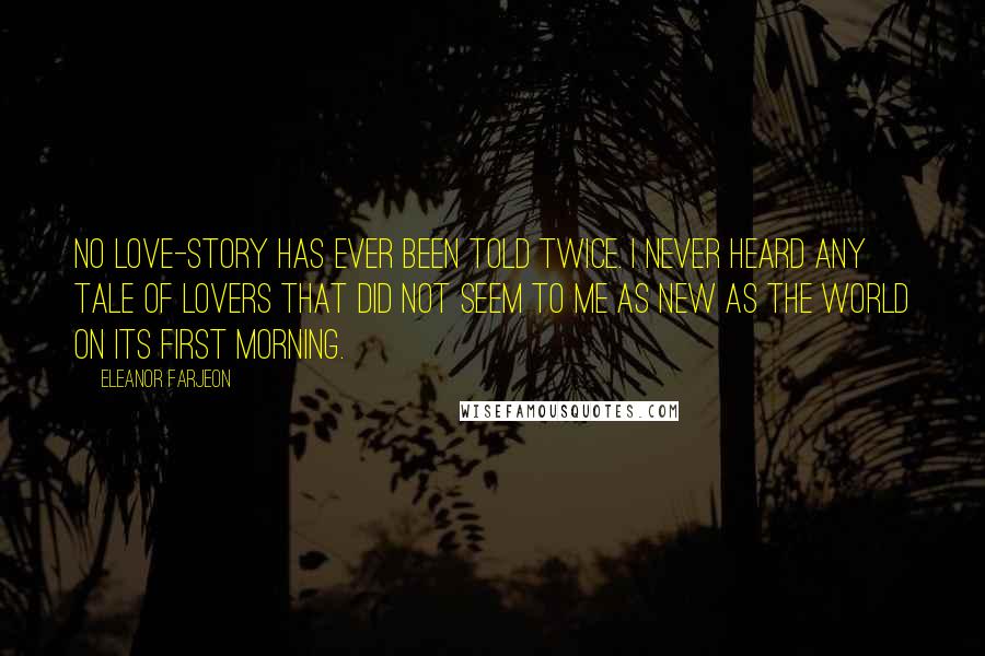 Eleanor Farjeon Quotes: No love-story has ever been told twice. I never heard any tale of lovers that did not seem to me as new as the world on its first morning.