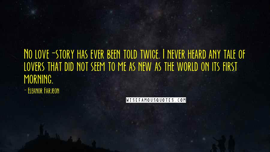 Eleanor Farjeon Quotes: No love-story has ever been told twice. I never heard any tale of lovers that did not seem to me as new as the world on its first morning.