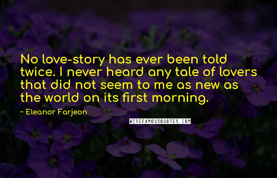 Eleanor Farjeon Quotes: No love-story has ever been told twice. I never heard any tale of lovers that did not seem to me as new as the world on its first morning.