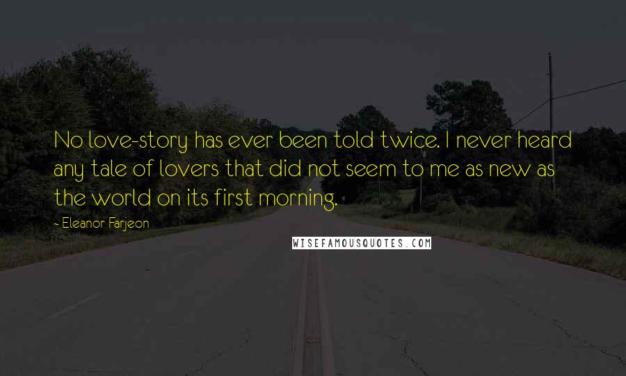 Eleanor Farjeon Quotes: No love-story has ever been told twice. I never heard any tale of lovers that did not seem to me as new as the world on its first morning.