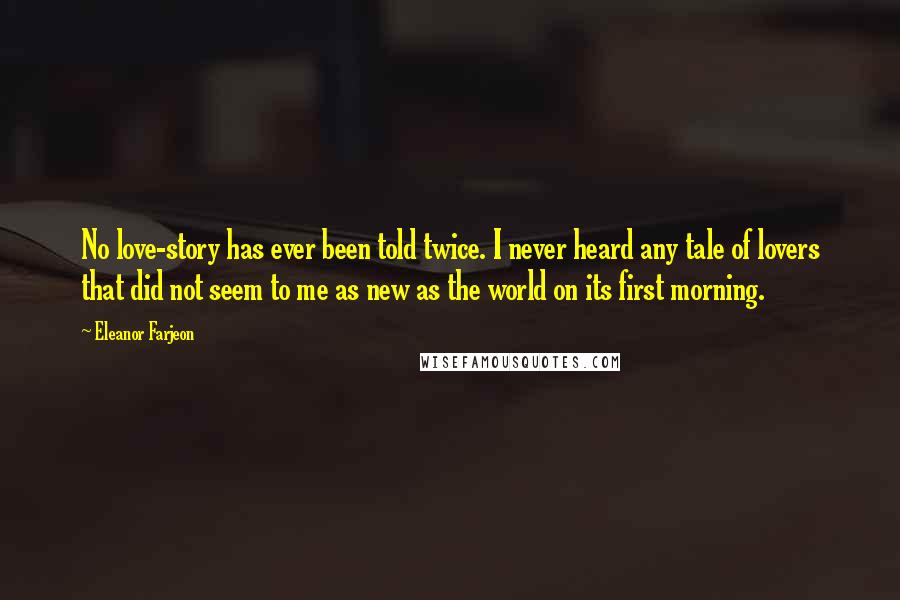 Eleanor Farjeon Quotes: No love-story has ever been told twice. I never heard any tale of lovers that did not seem to me as new as the world on its first morning.