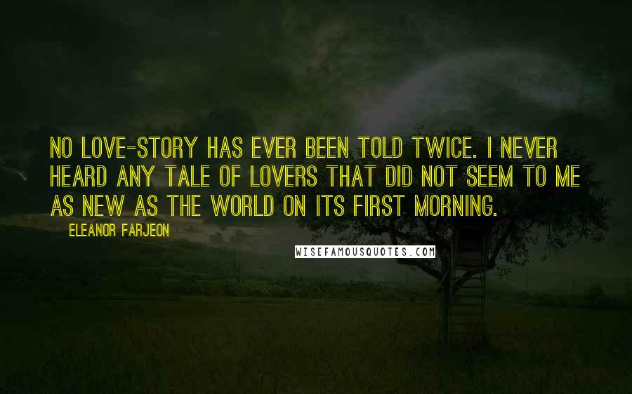 Eleanor Farjeon Quotes: No love-story has ever been told twice. I never heard any tale of lovers that did not seem to me as new as the world on its first morning.