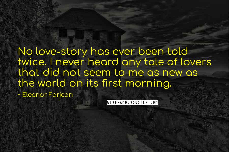 Eleanor Farjeon Quotes: No love-story has ever been told twice. I never heard any tale of lovers that did not seem to me as new as the world on its first morning.