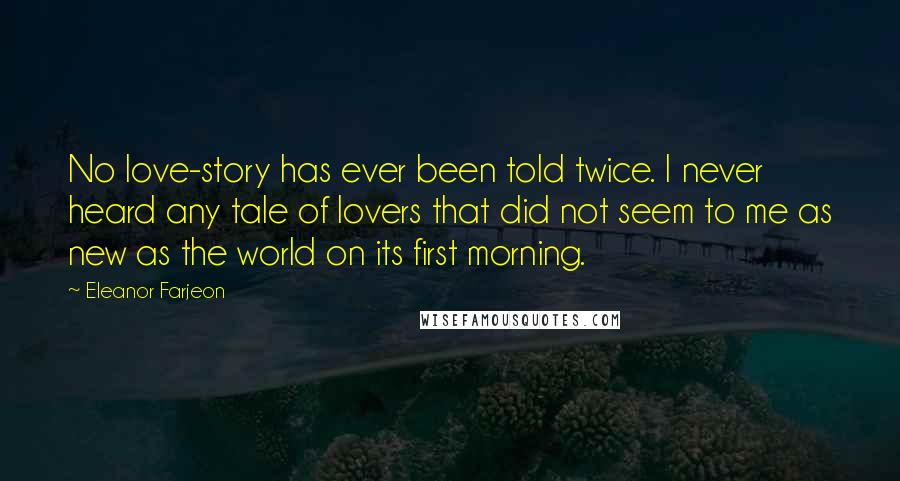 Eleanor Farjeon Quotes: No love-story has ever been told twice. I never heard any tale of lovers that did not seem to me as new as the world on its first morning.